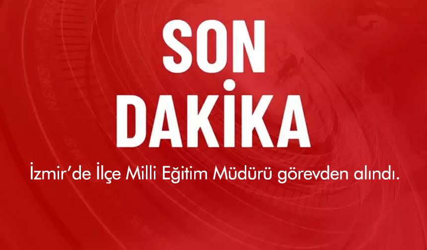 İzmir’de İlçe Milli Eğitim Müdürü görevden alındı.